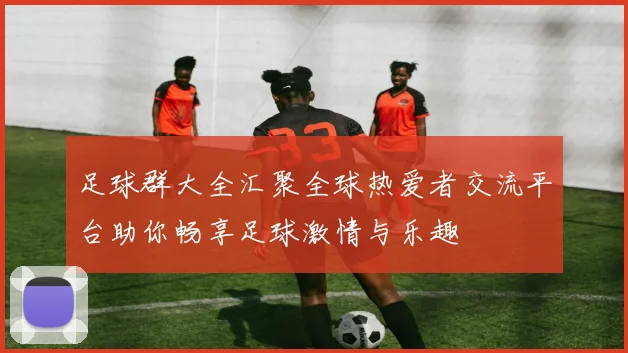 足球群大全汇聚全球热爱者交流平台助你畅享足球激情与乐趣