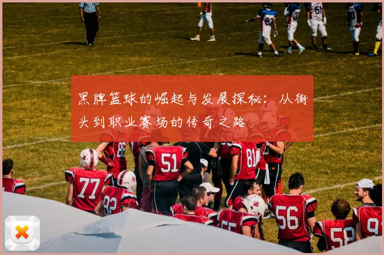 黑牌篮球的崛起与发展探秘：从街头到职业赛场的传奇之路