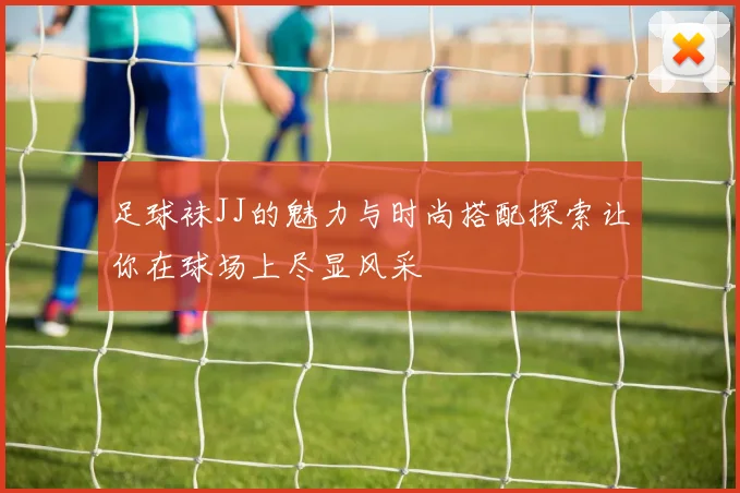 足球袜JJ的魅力与时尚搭配探索让你在球场上尽显风采