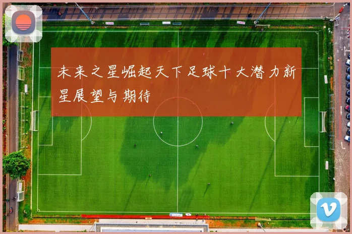 未来之星崛起天下足球十大潜力新星展望与期待