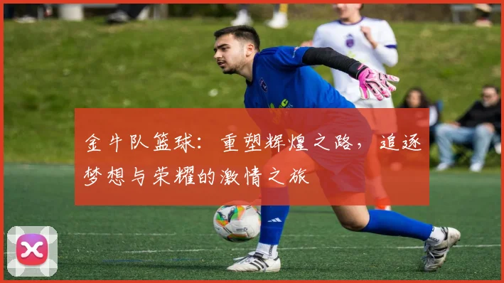 金牛队篮球：重塑辉煌之路，追逐梦想与荣耀的激情之旅