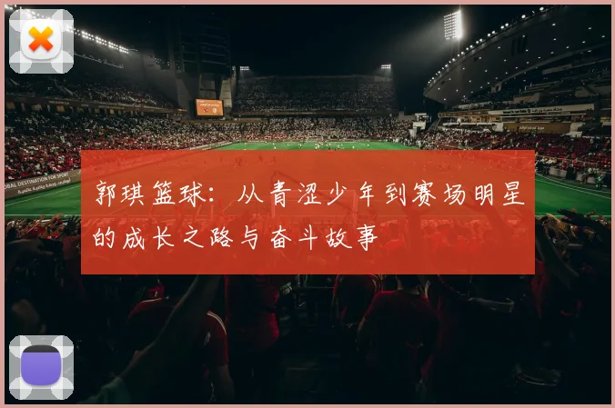 郭琪篮球：从青涩少年到赛场明星的成长之路与奋斗故事
