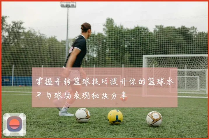 掌握手转篮球技巧提升你的篮球水平与球场表现秘诀分享