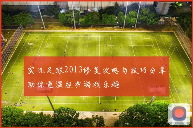 实况足球2013修复攻略与技巧分享助你重温经典游戏乐趣