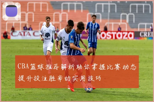 CBA篮球推荐解析助你掌握比赛动态提升投注胜率的实用技巧