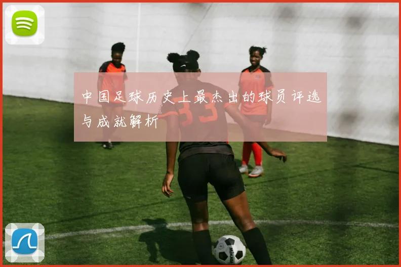 中国足球历史上最杰出的球员评选与成就解析
