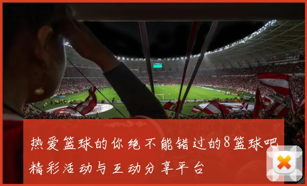 热爱篮球的你绝不能错过的8篮球吧精彩活动与互动分享平台