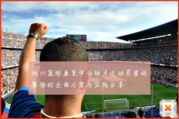 杭州篮球康复中心助力运动员重返赛场的全面方案与实践分享
