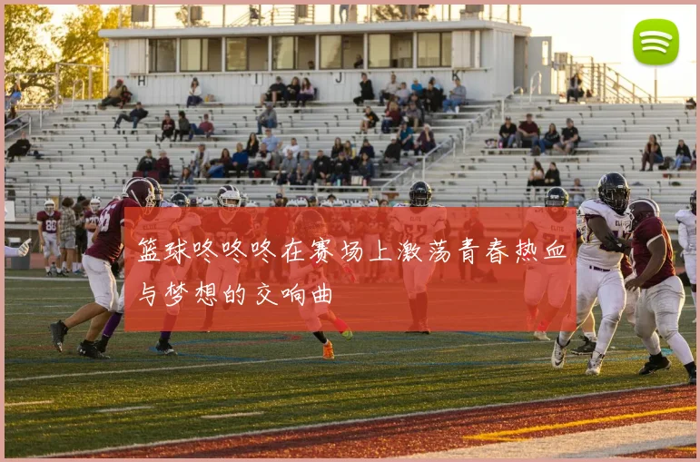 篮球咚咚咚在赛场上激荡青春热血与梦想的交响曲