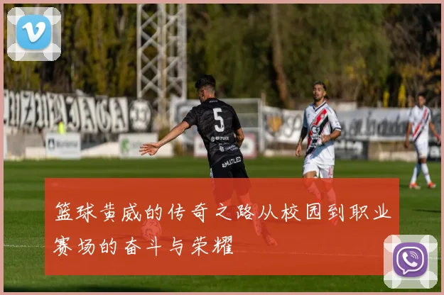 篮球黄威的传奇之路从校园到职业赛场的奋斗与荣耀