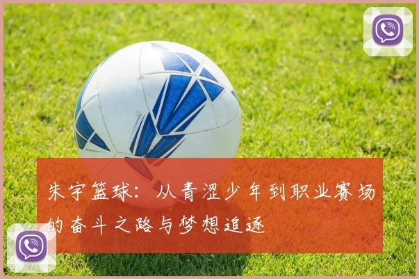 朱宇篮球：从青涩少年到职业赛场的奋斗之路与梦想追逐