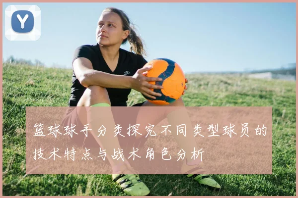 篮球球手分类探究不同类型球员的技术特点与战术角色分析