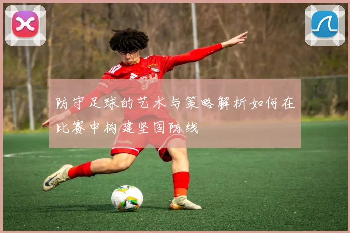 防守足球的艺术与策略解析如何在比赛中构建坚固防线