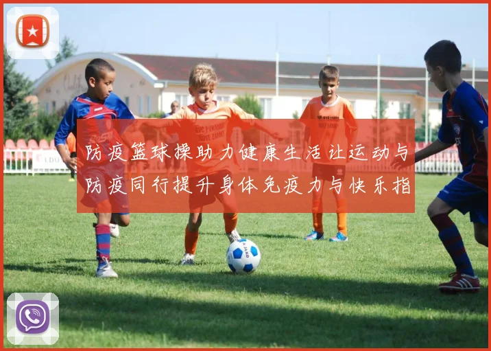 防疫篮球操助力健康生活让运动与防疫同行提升身体免疫力与快乐指数